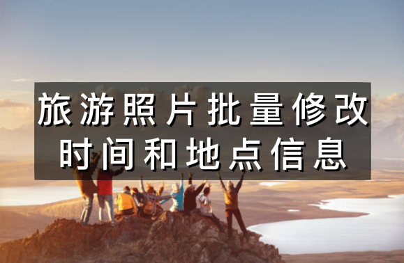 旅游照片怎么批量修改时间和地点信息